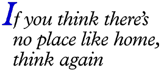 If you think there's no place like home, think again.